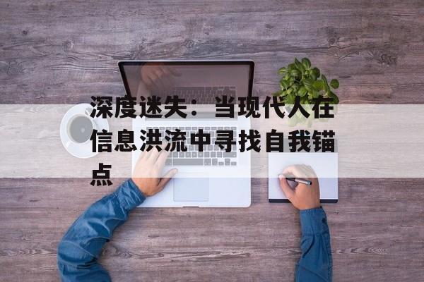 深度迷失：当现代人在信息洪流中寻找自我锚点-第1张图片-