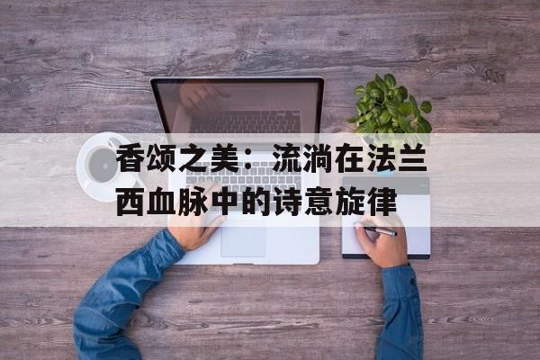 香颂之美：流淌在法兰西血脉中的诗意旋律-第1张图片-