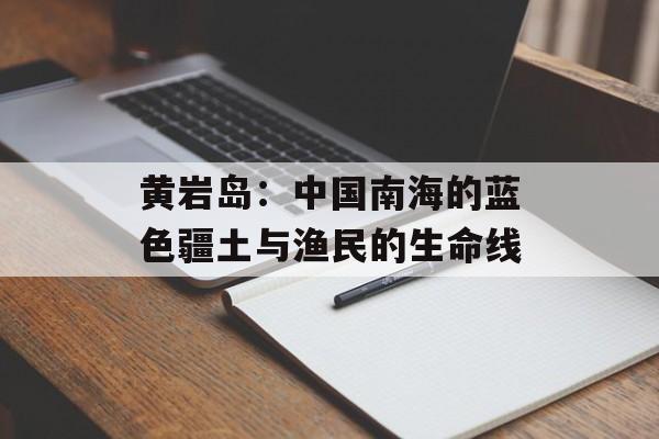 黄岩岛：中国南海的蓝色疆土与渔民的生命线-第1张图片-