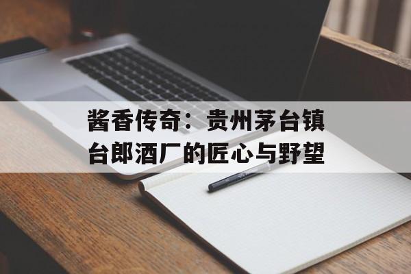 酱香传奇：贵州茅台镇台郎酒厂的匠心与野望-第1张图片-