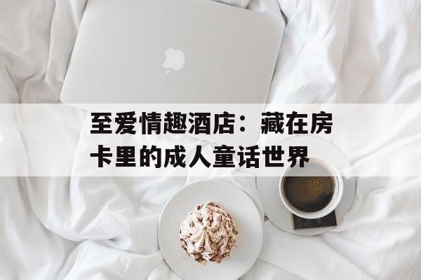 至爱情趣酒店：藏在房卡里的成人童话世界-第1张图片-