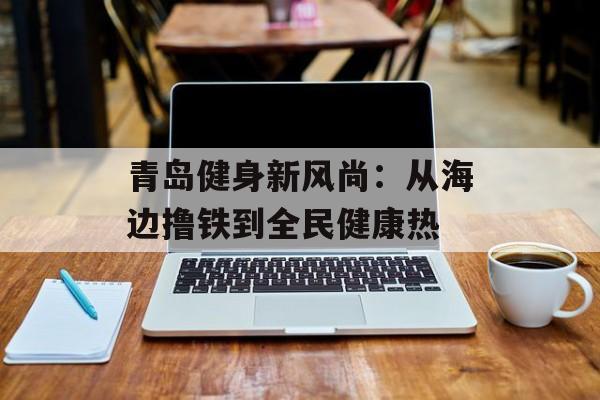 青岛健身新风尚：从海边撸铁到全民健康热-第1张图片-