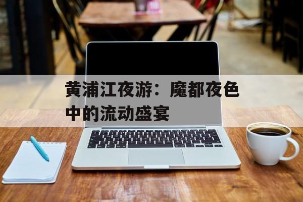 黄浦江夜游：魔都夜色中的流动盛宴-第1张图片-