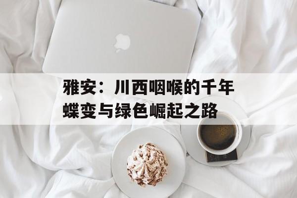 雅安：川西咽喉的千年蝶变与绿色崛起之路-第1张图片-