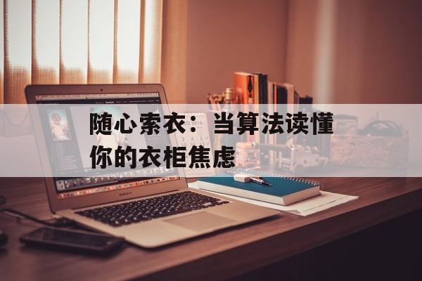 随心索衣：当算法读懂你的衣柜焦虑-第1张图片-