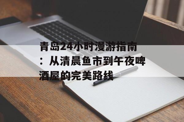 青岛24小时漫游指南：从清晨鱼市到午夜啤酒屋的完美路线-第1张图片-