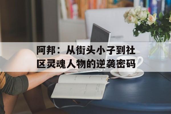 阿邦：从街头小子到社区灵魂人物的逆袭密码-第1张图片-