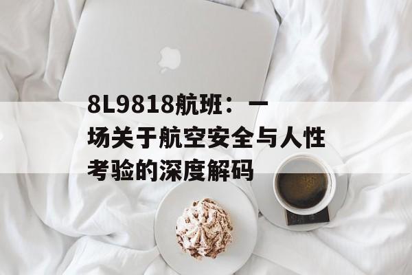 8L9818航班：一场关于航空安全与人性考验的深度解码-第1张图片-