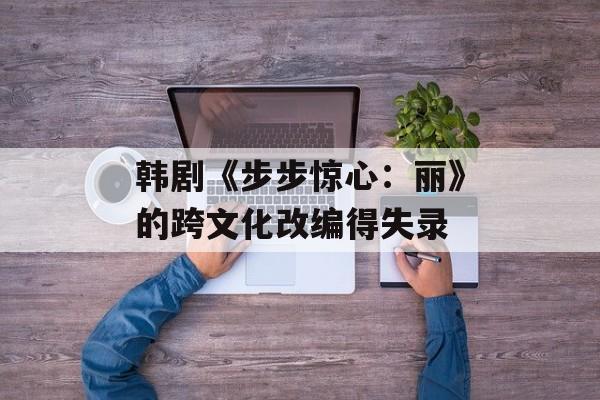 韩剧《步步惊心：丽》的跨文化改编得失录-第1张图片-