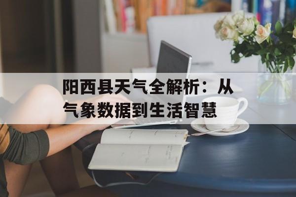 阳西县天气全解析：从气象数据到生活智慧-第1张图片-