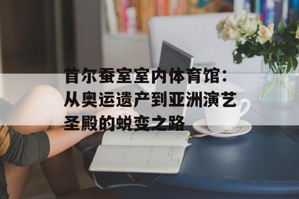 首尔蚕室室内体育馆：从奥运遗产到亚洲演艺圣殿的蜕变之路-第1张图片-