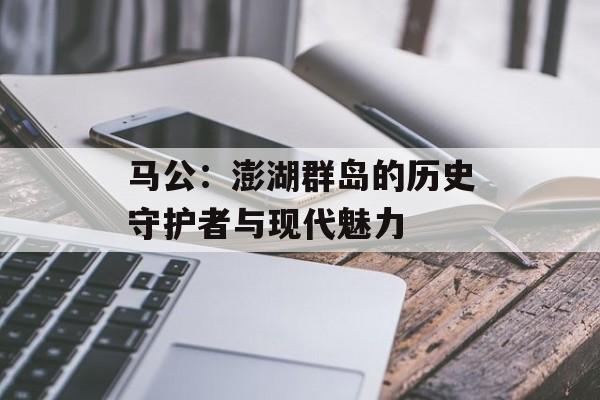 马公：澎湖群岛的历史守护者与现代魅力-第1张图片-