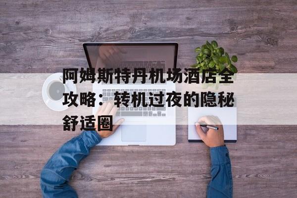阿姆斯特丹机场酒店全攻略：转机过夜的隐秘舒适圈-第1张图片-