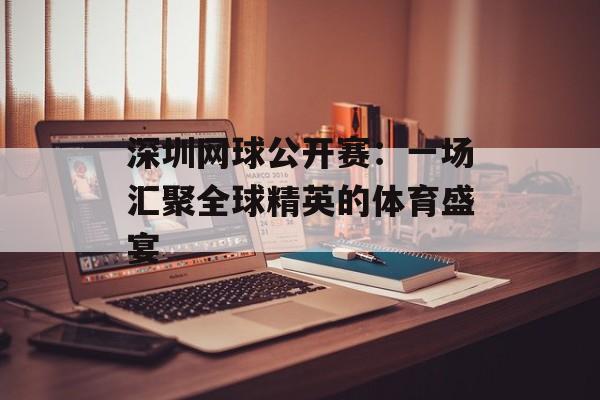 深圳网球公开赛：一场汇聚全球精英的体育盛宴-第1张图片-