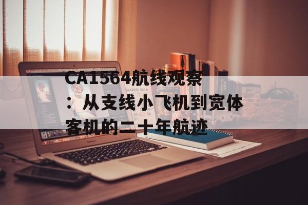 CA1564航线观察：从支线小飞机到宽体客机的二十年航迹-第1张图片-