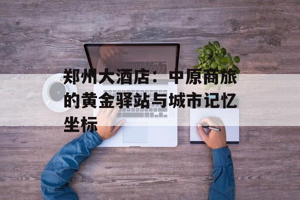 郑州大酒店：中原商旅的黄金驿站与城市记忆坐标-第1张图片-