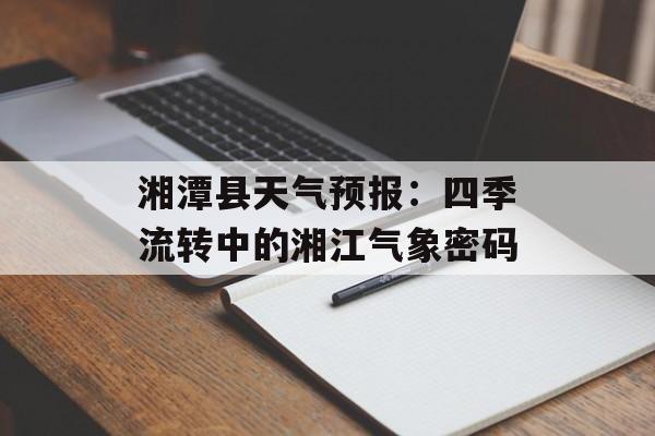 湘潭县天气预报:四季流转中的湘江气象密码-第1张图片- 湘潭县天气预报:四季流转中的湘江气象密码-第1张图片-