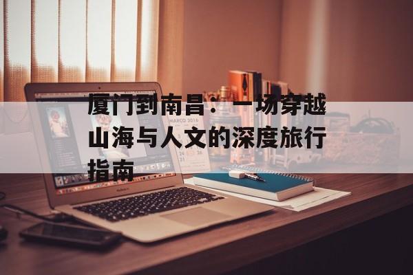 厦门到南昌：一场穿越山海与人文的深度旅行指南-第1张图片-