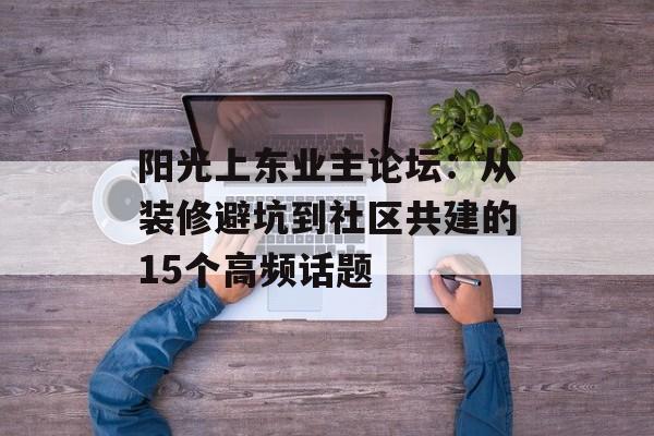 阳光上东业主论坛：从装修避坑到社区共建的15个高频话题-第1张图片-