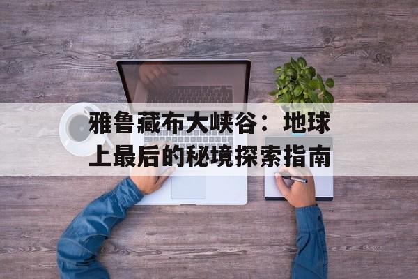 雅鲁藏布大峡谷：地球上最后的秘境探索指南-第1张图片-
