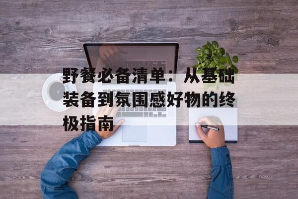 野餐必备清单：从基础装备到氛围感好物的终极指南-第1张图片-