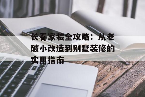长春家装全攻略：从老破小改造到别墅装修的实用指南-第1张图片-