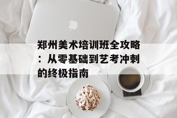 郑州美术培训班全攻略：从零基础到艺考冲刺的终极指南-第1张图片-