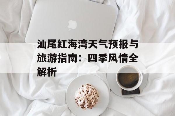 汕尾红海湾天气预报与旅游指南：四季风情全解析-第1张图片-