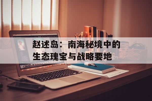 赵述岛：南海秘境中的生态瑰宝与战略要地-第1张图片-