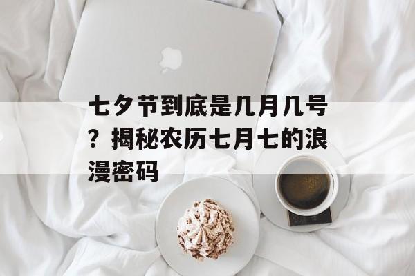 七夕节到底是几月几号？揭秘农历七月七的浪漫密码-第1张图片-