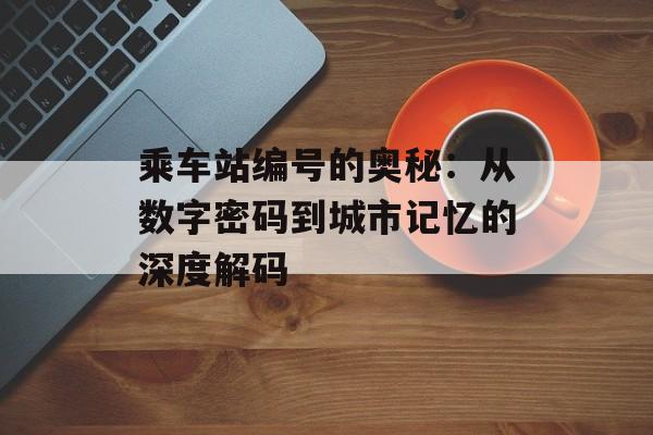 乘车站编号的奥秘：从数字密码到城市记忆的深度解码-第1张图片-