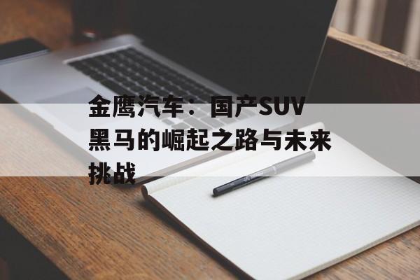 金鹰汽车：国产SUV黑马的崛起之路与未来挑战-第1张图片-