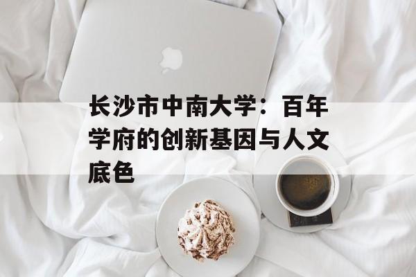 长沙市中南大学：百年学府的创新基因与人文底色-第1张图片-