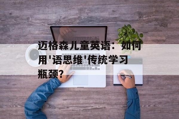 迈格森儿童英语:如何用'语思维'传统学习瓶颈?-第1张图片- 迈格森儿童英语:如何用'语思维'传统学习瓶颈?-第1张图片-