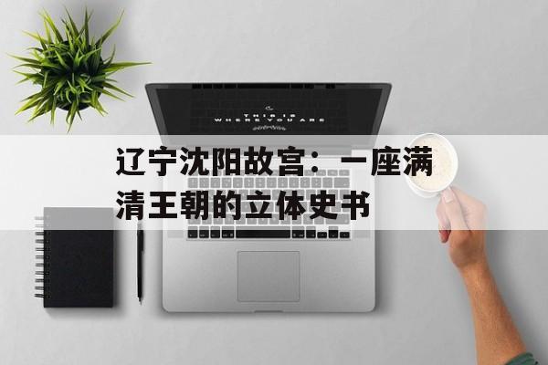 辽宁沈阳故宫：一座满清王朝的立体史书-第1张图片-