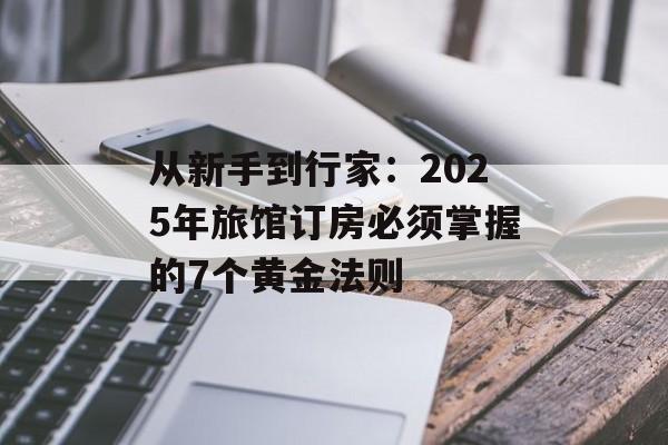 从新手到行家：2025年旅馆订房必须掌握的7个黄金法则-第1张图片-