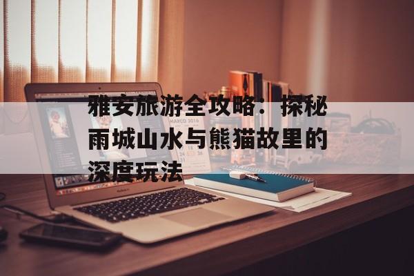 雅安旅游全攻略：探秘雨城山水与熊猫故里的深度玩法-第1张图片-