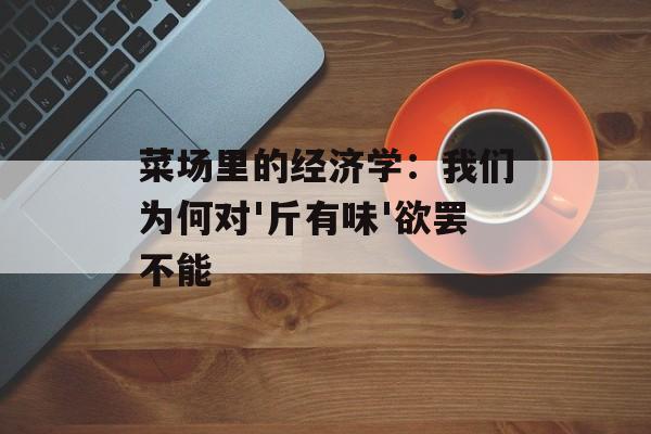 菜场里的经济学：我们为何对'斤有味'欲罢不能-第1张图片-