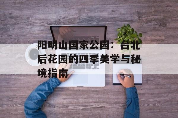 阳明山国家公园：台北后花园的四季美学与秘境指南-第1张图片-