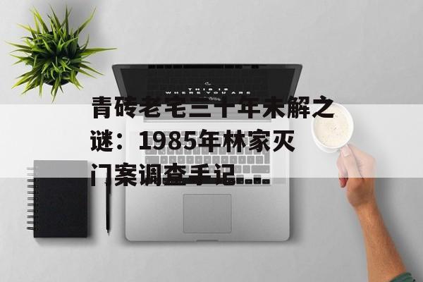 青砖老宅三十年未解之谜：1985年林家灭门案调查手记-第1张图片-