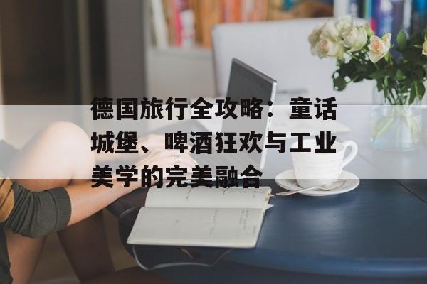 德国旅行全攻略：童话城堡、啤酒狂欢与工业美学的完美融合-第1张图片-