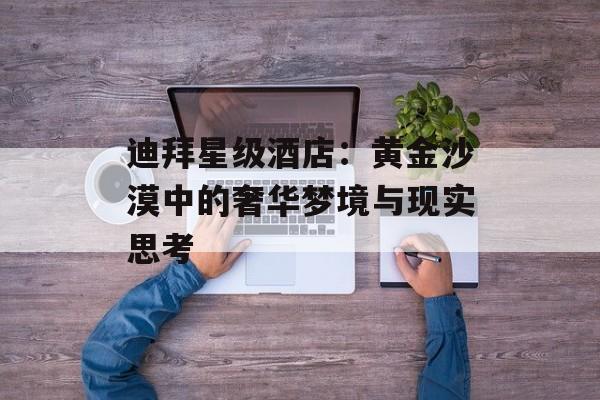 迪拜星级酒店:黄金沙漠中的奢华梦境与现实思考-第1张图片- 迪拜星级酒店:黄金沙漠中的奢华梦境与现实思考-第1张图片-
