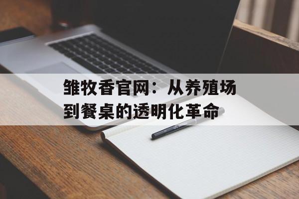 雏牧香官网：从养殖场到餐桌的透明化革命-第1张图片-