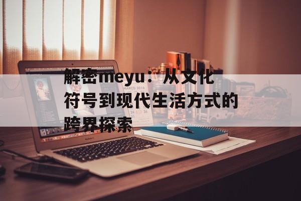 解密meyu：从文化符号到现代生活方式的跨界探索-第1张图片-