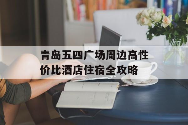 青岛五四广场周边高性价比酒店住宿全攻略-第1张图片-