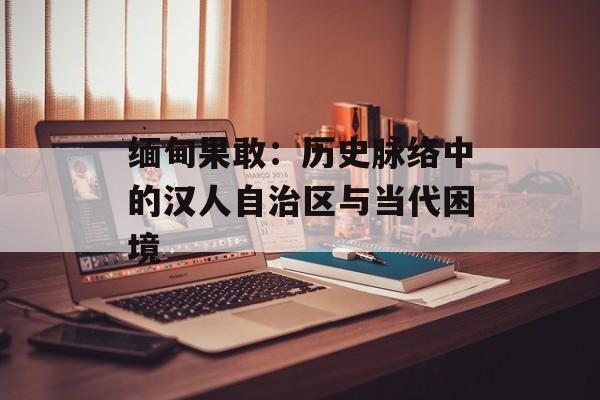 缅甸果敢：历史脉络中的汉人自治区与当代困境-第1张图片-