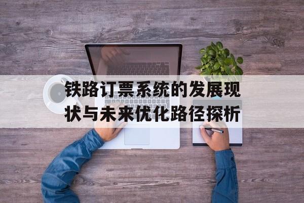 铁路订票系统的发展现状与未来优化路径探析-第1张图片-