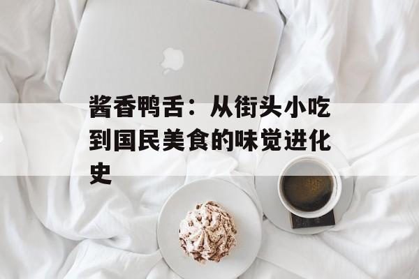 酱香鸭舌:从街头小吃到国民美食的味觉进化史-第1张图片- 酱香鸭舌:从街头小吃到国民美食的味觉进化史-第1张图片-