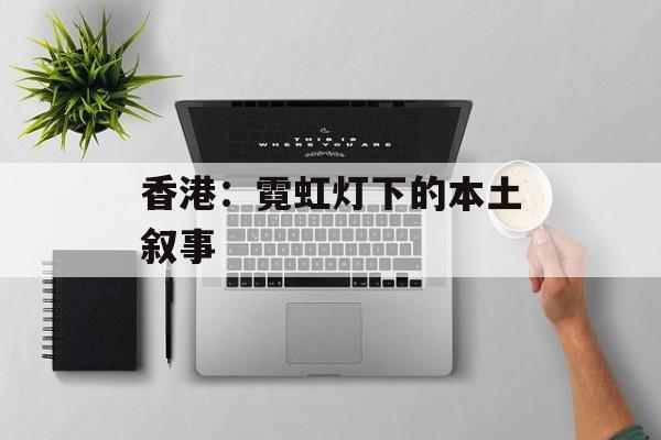 香港：霓虹灯下的本土叙事-第1张图片-