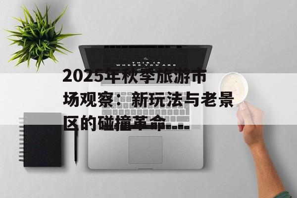 2025年秋季旅游市场观察：新玩法与老景区的碰撞革命-第1张图片-
